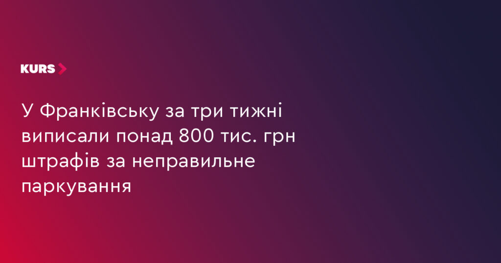 Івано‑Франківськ: понад 800 тис. грн штрафів за порушення паркування за три тижні